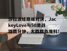 包含莎拉波娃巅峰对决，JackeyLove与50激战雄鹿分钟，大胜胜负难料！的词条